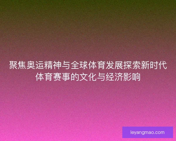 聚焦奥运精神与全球体育发展探索新时代体育赛事的文化与经济影响