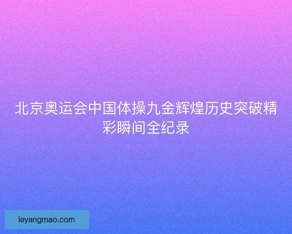 北京奥运会中国体操九金辉煌历史突破精彩瞬间全纪录