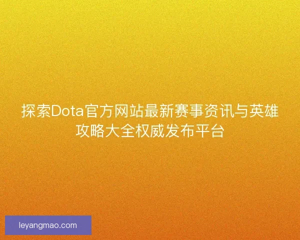 探索Dota官方网站最新赛事资讯与英雄攻略大全权威发布平台